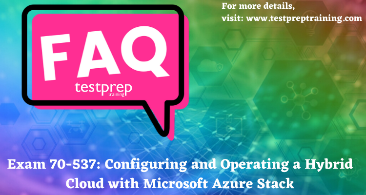 Exam 70-537: Configuring and Operating a Hybrid Cloud with Microsoft Azure Stack FAQ 