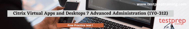 Citrix Virtual Apps and Desktops 7 Advanced Administration (1Y0-312) free practice test